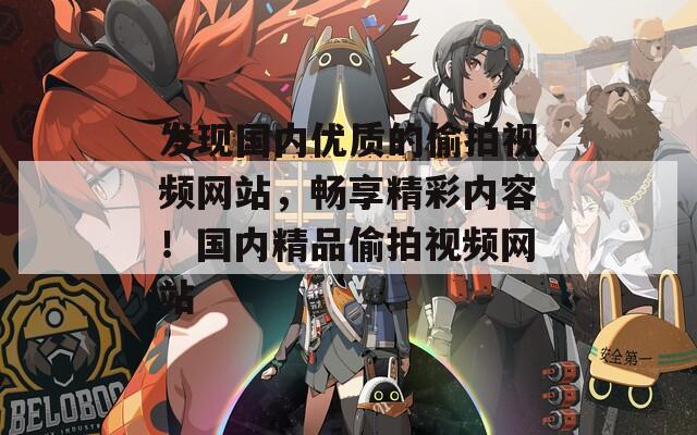 发现国内优质的偷拍视频网站，畅享精彩内容！国内精品偷拍视频网站