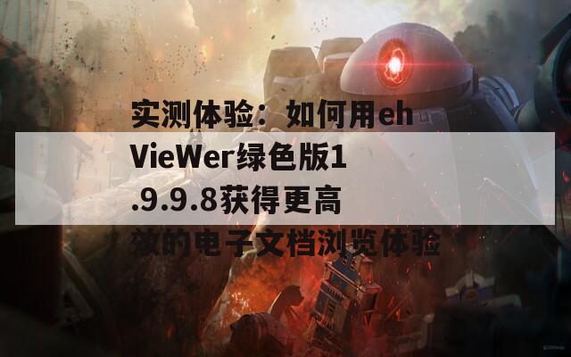 实测体验：如何用ehVieWer绿色版1.9.9.8获得更高效的电子文档浏览体验
