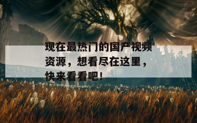 现在最热门的国产视频资源，想看尽在这里，快来看看吧！