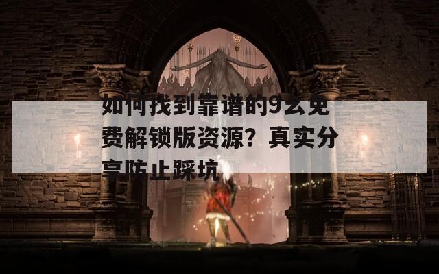 如何找到靠谱的9幺免费解锁版资源？真实分享防止踩坑