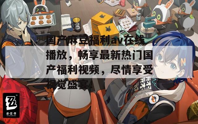 国产麻豆福利av在线播放，畅享最新热门国产福利视频，尽情享受视觉盛宴！