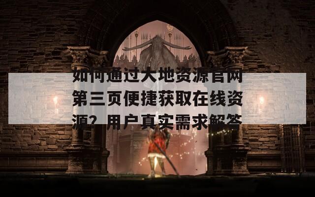 如何通过大地资源官网第三页便捷获取在线资源？用户真实需求解答