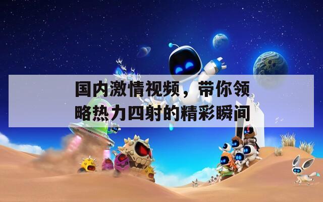 国内激情视频，带你领略热力四射的精彩瞬间