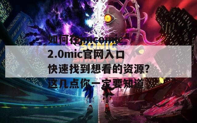 如何在jmcomic2.0mic官网入口快速找到想看的资源？这几点你一定要知道