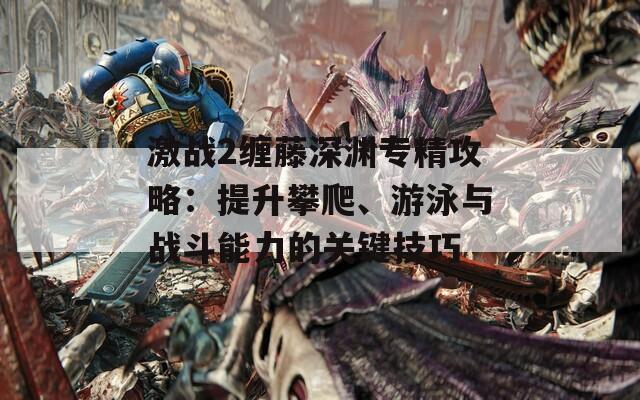 激战2缠藤深渊专精攻略：提升攀爬、游泳与战斗能力的关键技巧