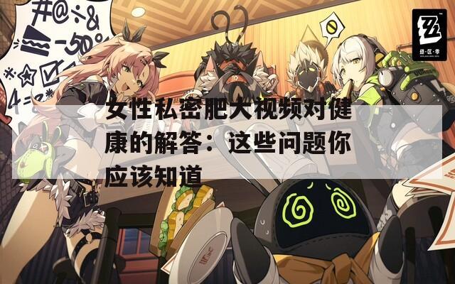 女性私密肥大视频对健康的解答：这些问题你应该知道