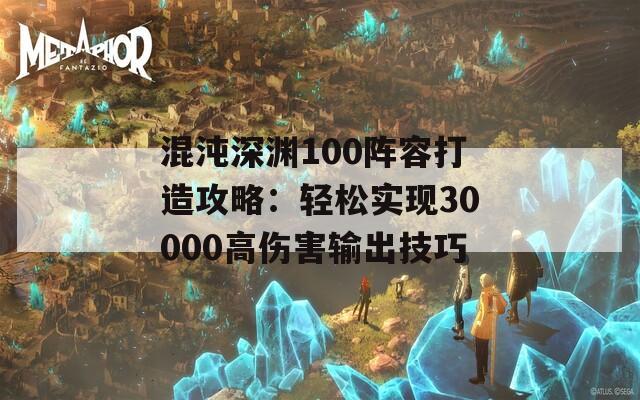 混沌深渊100阵容打造攻略：轻松实现30000高伤害输出技巧