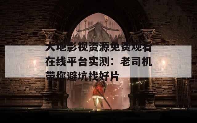 大地影视资源免费观看在线平台实测：老司机带你避坑找好片
