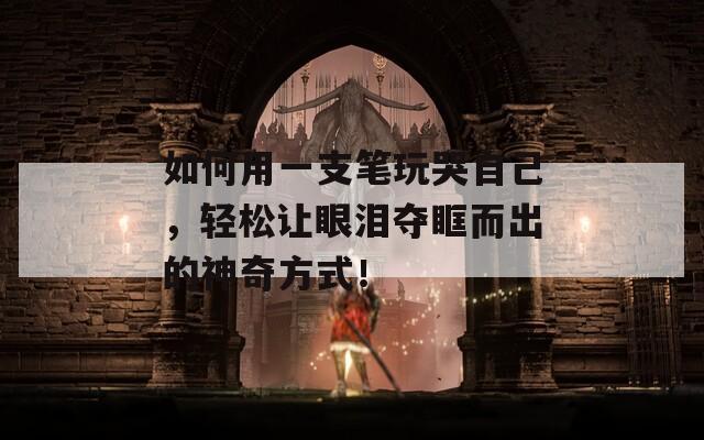如何用一支笔玩哭自己，轻松让眼泪夺眶而出的神奇方式！