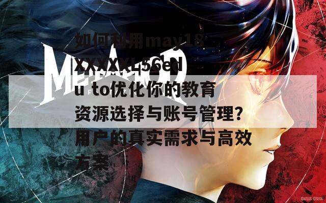 如何利用may18_XXXXXL56edu to优化你的教育资源选择与账号管理？用户的真实需求与高效方案