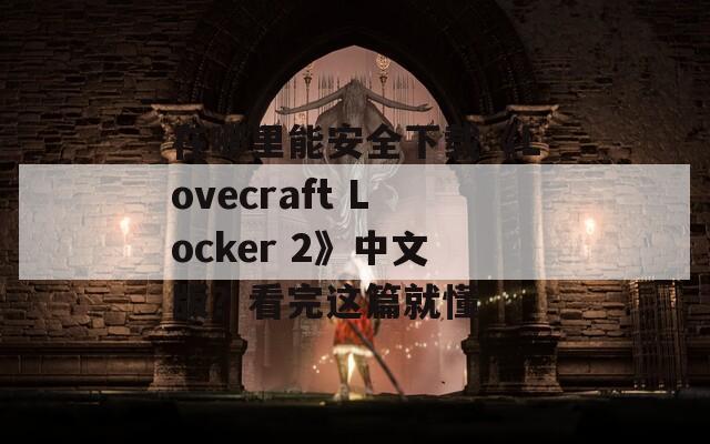在哪里能安全下载《Lovecraft Locker 2》中文版？看完这篇就懂