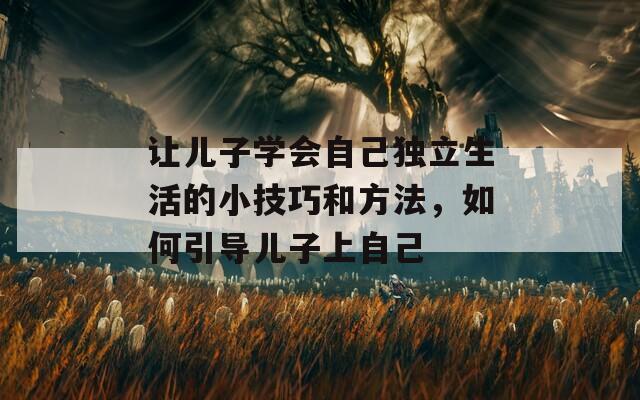 让儿子学会自己独立生活的小技巧和方法，如何引导儿子上自己