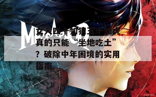 女人四十如狼五十如虎真的只能“坐地吃土”？破除中年困境的实用指南