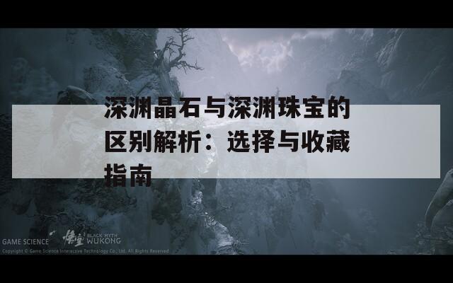深渊晶石与深渊珠宝的区别解析：选择与收藏指南