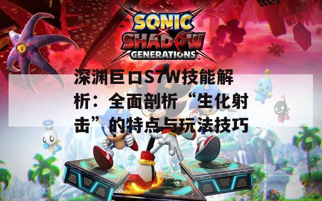 深渊巨口S7W技能解析：全面剖析“生化射击”的特点与玩法技巧