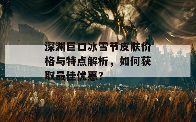 深渊巨口冰雪节皮肤价格与特点解析，如何获取最佳优惠？