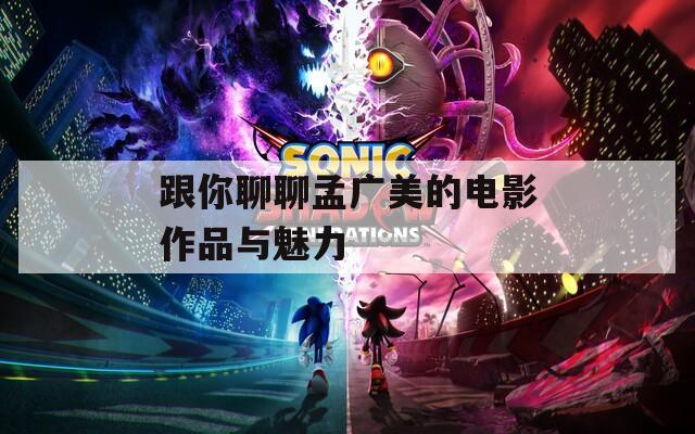 跟你聊聊孟广美的电影作品与魅力