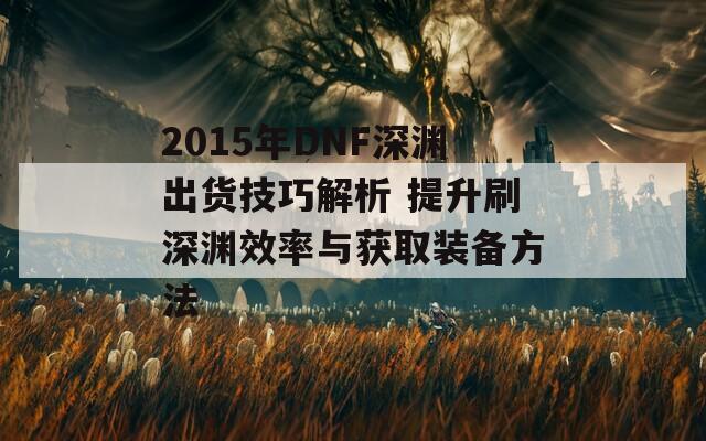 2015年DNF深渊出货技巧解析 提升刷深渊效率与获取装备方法