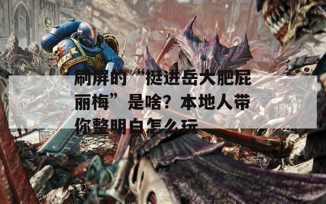 刷屏的“挺进岳大肥屁丽梅”是啥？本地人带你整明白怎么玩