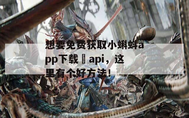想要免费获取小蝌蚪app下载汅api，这里有个好方法！