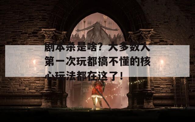 剧本杀是啥？大多数人第一次玩都搞不懂的核心玩法都在这了！
