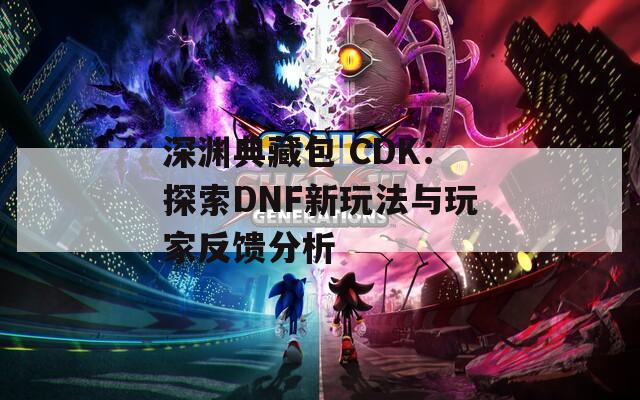深渊典藏包 CDK：探索DNF新玩法与玩家反馈分析