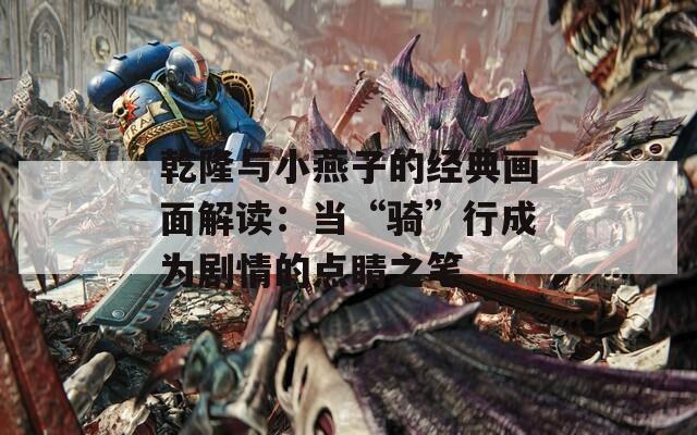 乾隆与小燕子的经典画面解读：当“骑”行成为剧情的点睛之笔