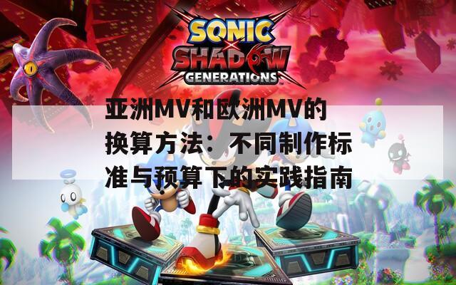 亚洲MV和欧洲MV的换算方法：不同制作标准与预算下的实践指南