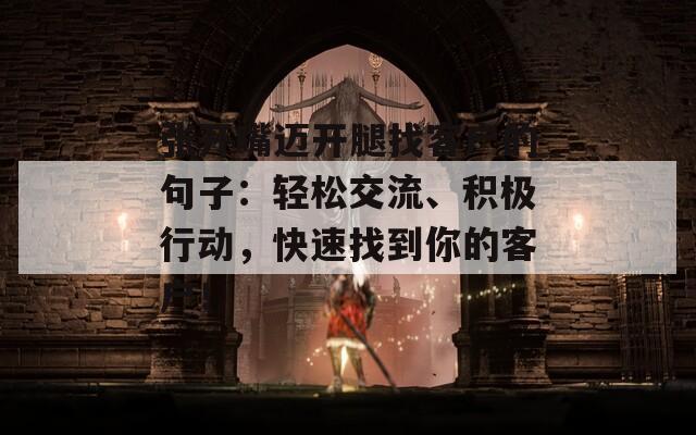 张开嘴迈开腿找客户的句子：轻松交流、积极行动，快速找到你的客户！