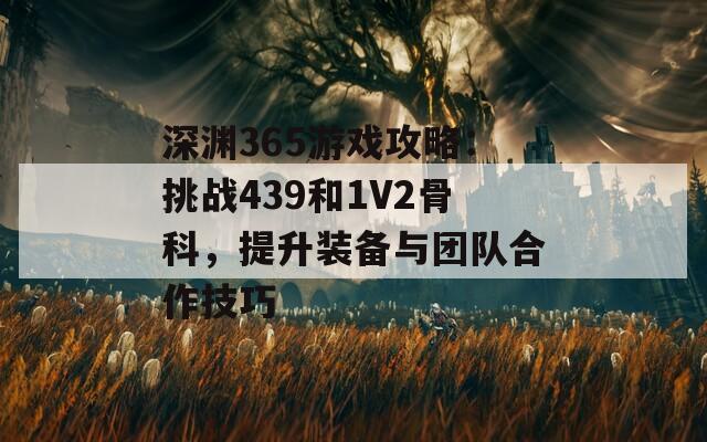 深渊365游戏攻略：挑战439和1V2骨科，提升装备与团队合作技巧