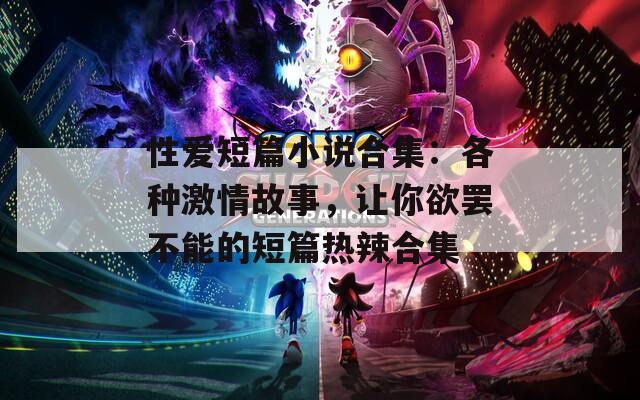 性爱短篇小说合集：各种激情故事，让你欲罢不能的短篇热辣合集