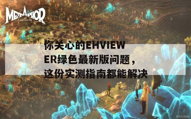 你关心的EHVIEWER绿色最新版问题，这份实测指南都能解决