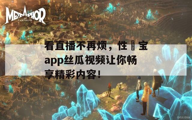 看直播不再烦，性愊宝app丝瓜视频让你畅享精彩内容！