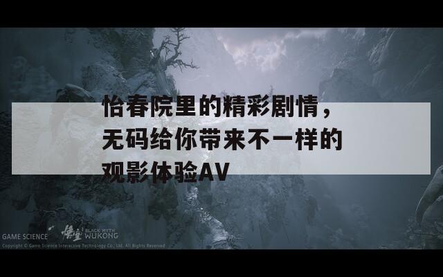 怡春院里的精彩剧情，无码给你带来不一样的观影体验AV