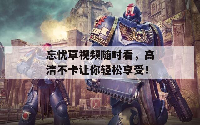 忘忧草视频随时看，高清不卡让你轻松享受！
