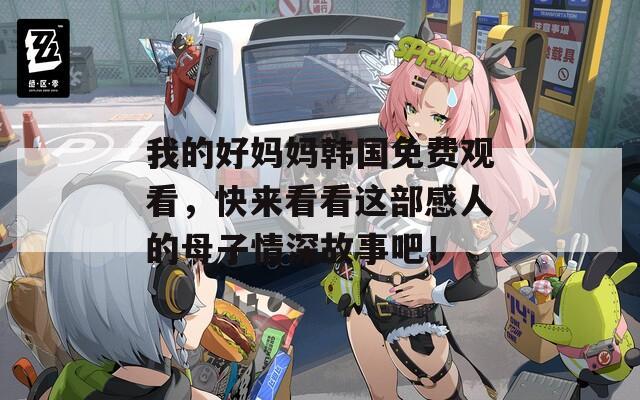 我的好妈妈韩国免费观看，快来看看这部感人的母子情深故事吧！