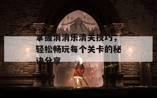 掌握消消乐清关技巧，轻松畅玩每个关卡的秘诀分享