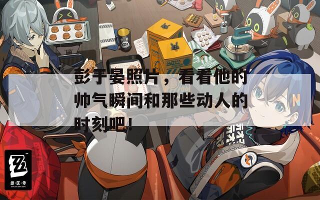 彭于晏照片，看看他的帅气瞬间和那些动人的时刻吧！