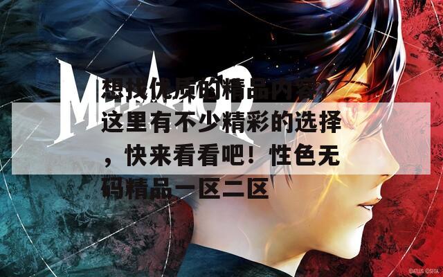 想找优质的精品内容？这里有不少精彩的选择，快来看看吧！性色无码精品一区二区