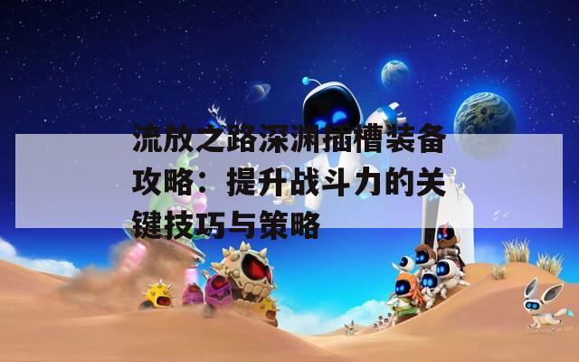 流放之路深渊插槽装备攻略：提升战斗力的关键技巧与策略