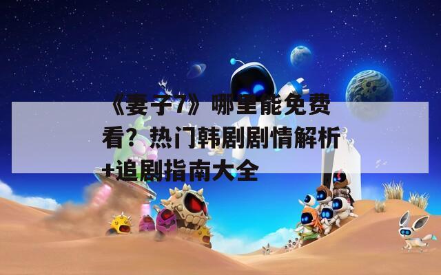 《妻子7》哪里能免费看？热门韩剧剧情解析+追剧指南大全