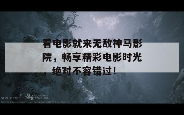 看电影就来无敌神马影院，畅享精彩电影时光，绝对不容错过！