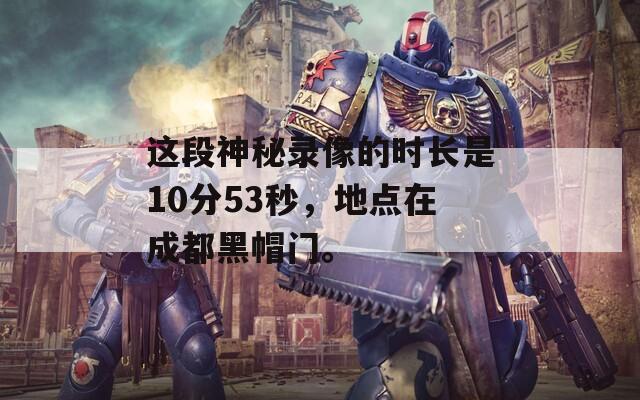 这段神秘录像的时长是10分53秒，地点在成都黑帽门。