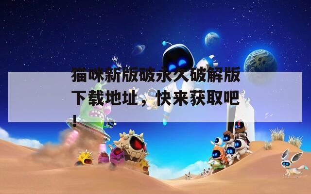 猫咪新版破永久破解版下载地址，快来获取吧！
