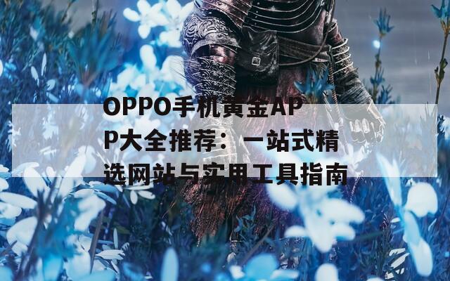 OPPO手机黄金APP大全推荐：一站式精选网站与实用工具指南