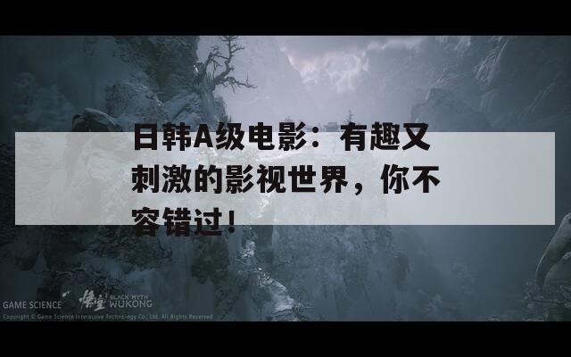 日韩A级电影：有趣又刺激的影视世界，你不容错过！