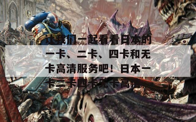 让我们一起看看日本的一卡、二卡、四卡和无卡高清服务吧！日本一卡二卡四卡无卡高清