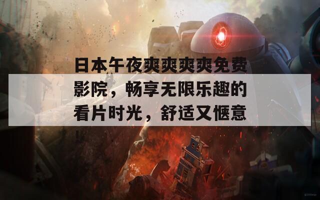 日本午夜爽爽爽爽免费影院，畅享无限乐趣的看片时光，舒适又惬意！