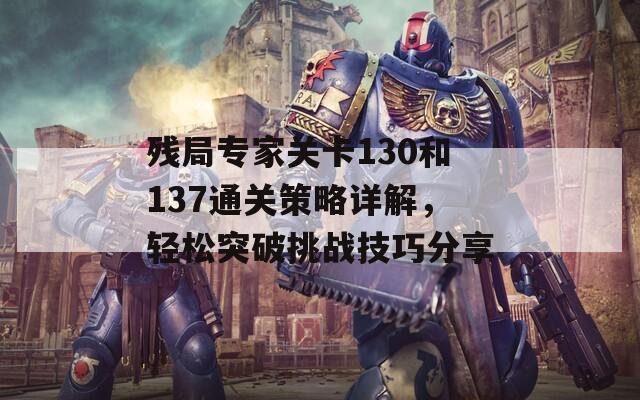 残局专家关卡130和137通关策略详解，轻松突破挑战技巧分享