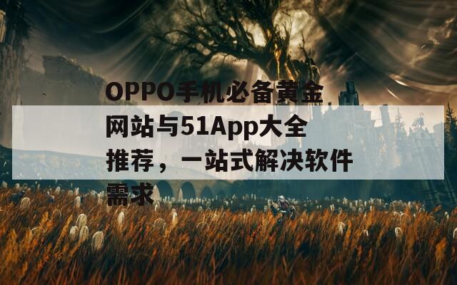 OPPO手机必备黄金网站与51App大全推荐，一站式解决软件需求